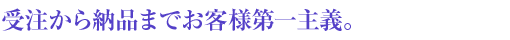 受注から納品までお客様第一主義。