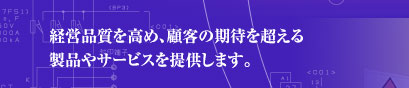 経営品質を高め、顧客の期待を超える 製品やサービスを提供します。